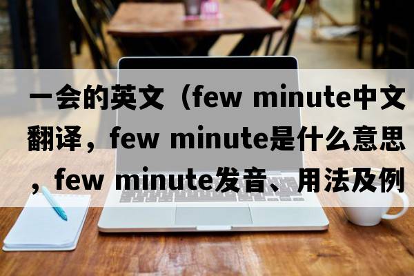 一會(huì )的英文（few minute中文翻譯，few minute是什么意思，few minute發(fā)音、用法及例句）