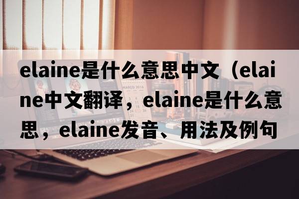 elaine是什么意思中文（Elaine中文翻譯，Elaine是什么意思，Elaine發(fā)音、用法及例句）