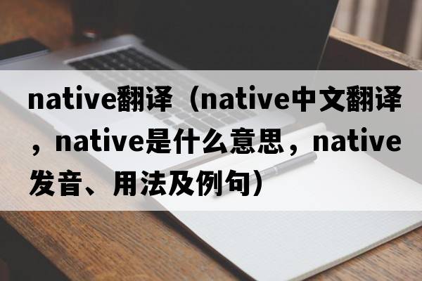 native翻譯（native中文翻譯，native是什么意思，native發(fā)音、用法及例句）