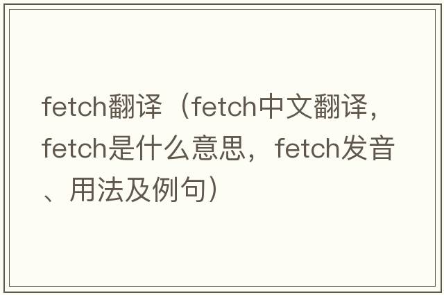 fetch翻譯（fetch中文翻譯，fetch是什么意思，fetch發(fā)音、用法及例句）