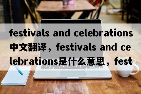 festivals and celebrations中文翻譯，festivals and celebrations是什么意思，festivals and celebrations發(fā)音、用法及例句