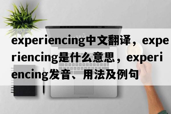 experiencing中文翻譯，experiencing是什么意思，experiencing發(fā)音、用法及例句