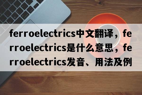ferroelectrics中文翻譯，ferroelectrics是什么意思，ferroelectrics發(fā)音、用法及例句
