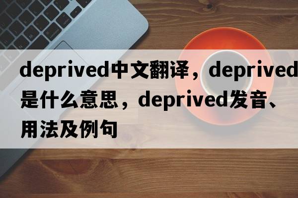 deprived中文翻譯，deprived是什么意思，deprived發(fā)音、用法及例句
