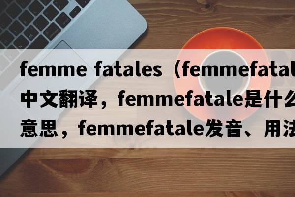 femme fatales（femmefatale中文翻譯，femmefatale是什么意思，femmefatale發(fā)音、用法及例句）