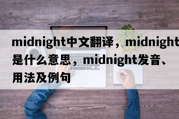 midnight中文翻譯，midnight是什么意思，midnight發(fā)音、用法及例句