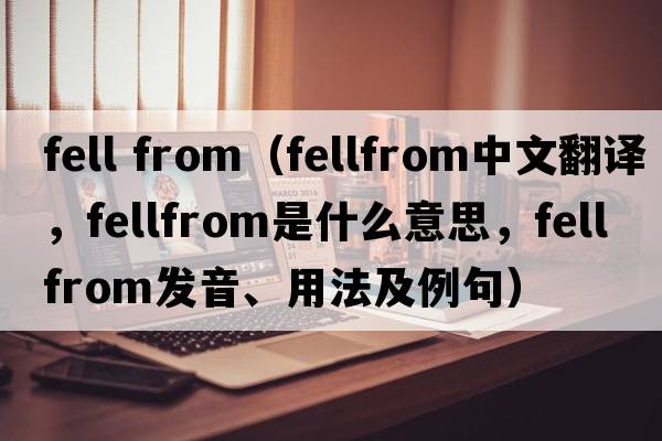 fell from（fellfrom中文翻譯，fellfrom是什么意思，fellfrom發(fā)音、用法及例句）