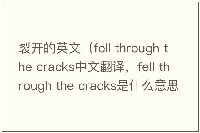 裂開(kāi)的英文（fell through the cracks中文翻譯，fell through the cracks是什么意思，fell through the cracks發(fā)音、用法及例句）