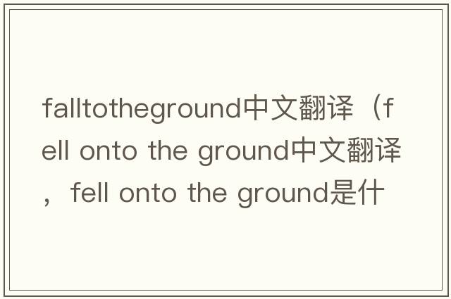 falltotheground中文翻譯（fell onto the ground中文翻譯，fell onto the ground是什么意思，fell onto the ground發(fā)音、用法及例句）
