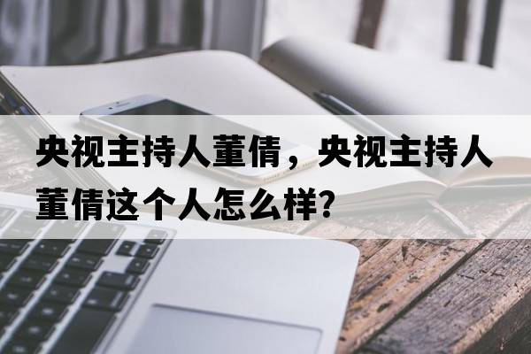央視主持人董倩，央視主持人董倩這個(gè)人怎么樣？