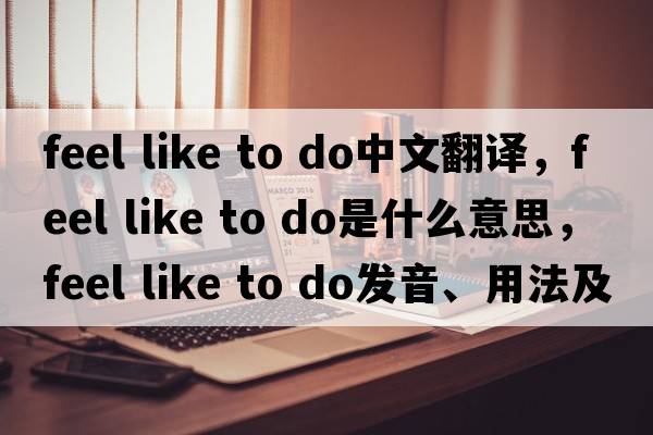 feel like to do中文翻譯，feel like to do是什么意思，feel like to do發(fā)音、用法及例句