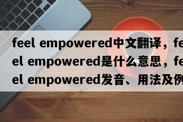 feel empowered中文翻譯，feel empowered是什么意思，feel empowered發(fā)音、用法及例句