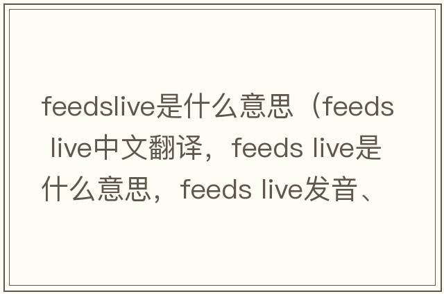feedslive是什么意思（feeds live中文翻譯，feeds live是什么意思，feeds live發(fā)音、用法及例句）