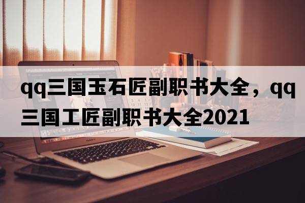 qq三國玉石匠副職書(shū)大全，qq三國工匠副職書(shū)大全2021
