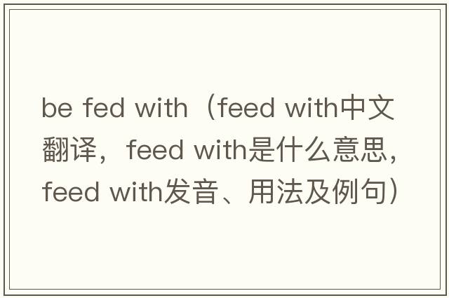 be fed with（feed with中文翻譯，feed with是什么意思，feed with發(fā)音、用法及例句）