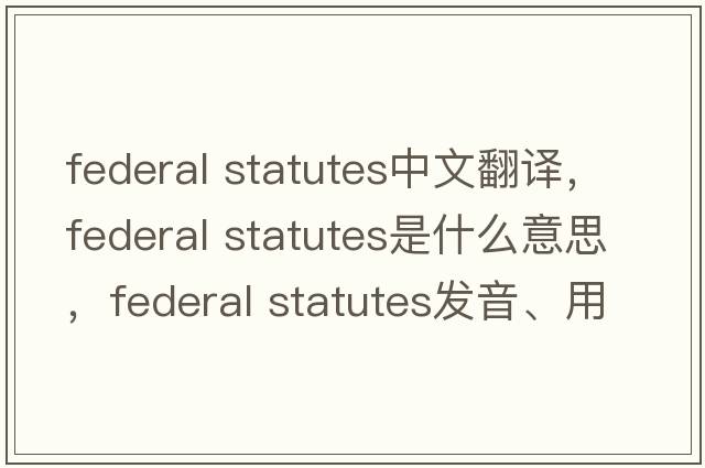 federal statutes中文翻譯，federal statutes是什么意思，federal statutes發(fā)音、用法及例句