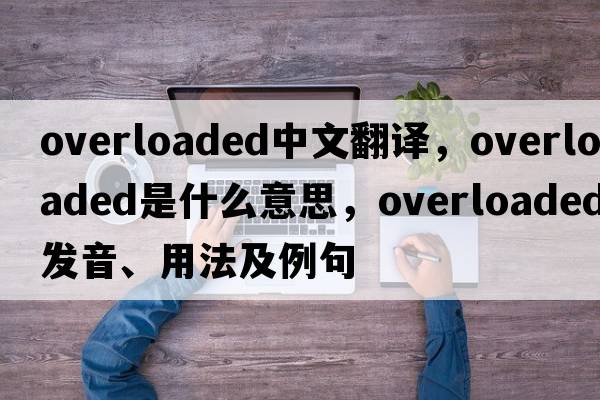 overloaded中文翻譯，overloaded是什么意思，overloaded發(fā)音、用法及例句