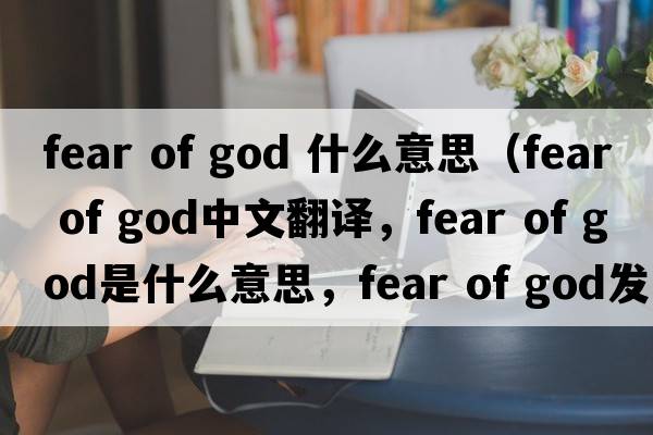 fear of god 什么意思（fear of god中文翻譯，fear of god是什么意思，fear of god發(fā)音、用法及例句）