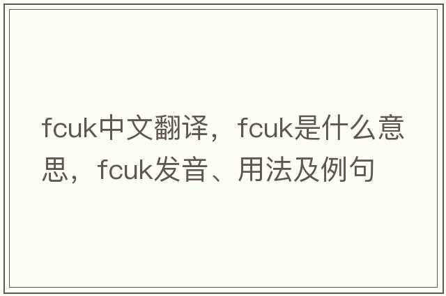 fcuk中文翻譯，fcuk是什么意思，fcuk發(fā)音、用法及例句