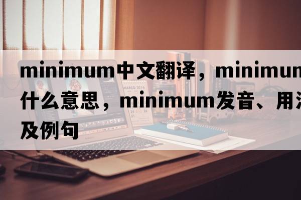 minimum中文翻譯，minimum是什么意思，minimum發(fā)音、用法及例句