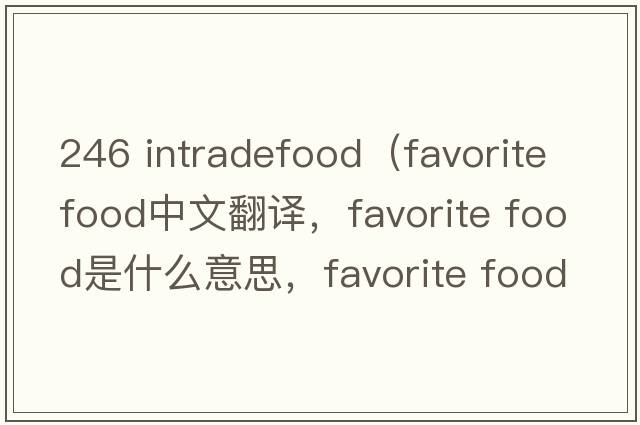 246 intradefood（favorite food中文翻譯，favorite food是什么意思，favorite food發(fā)音、用法及例句）