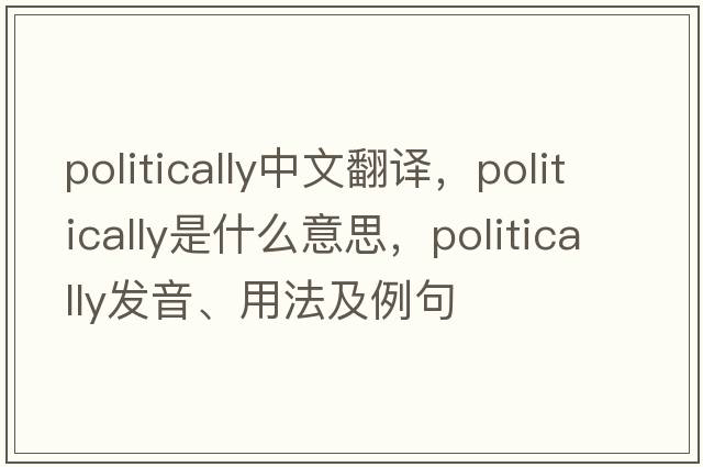 politically中文翻譯，politically是什么意思，politically發(fā)音、用法及例句
