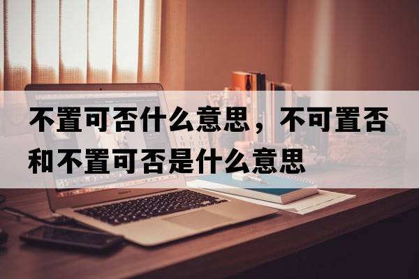 不置可否什么意思，不可置否和不置可否是什么意思