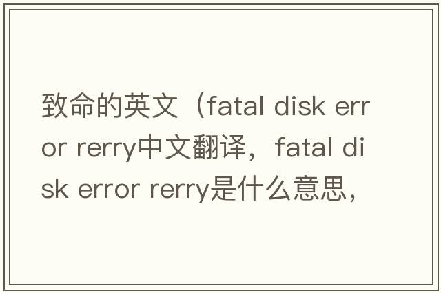 致命的英文（fatal disk error rerry中文翻譯，fatal disk error rerry是什么意思，fatal disk error rerry發(fā)音、用法及例句）