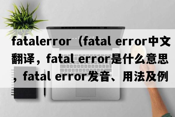 fatalerror（fatal error中文翻譯，fatal error是什么意思，fatal error發(fā)音、用法及例句）