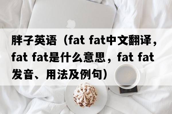胖子英語(yǔ)（fat fat中文翻譯，fat fat是什么意思，fat fat發(fā)音、用法及例句）