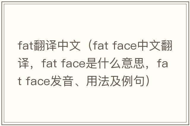 fat翻譯中文（fat face中文翻譯，fat face是什么意思，fat face發(fā)音、用法及例句）