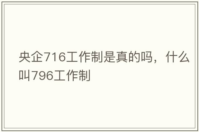 央企716工作制是真的嗎，什么叫796工作制