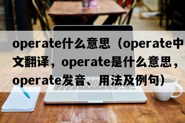 operate什么意思（operate中文翻譯，operate是什么意思，operate發(fā)音、用法及例句）