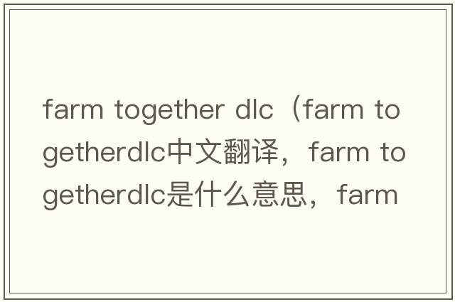 farm together dlc（farm togetherdlc中文翻譯，farm togetherdlc是什么意思，farm togetherdlc發(fā)音、用法及例句）