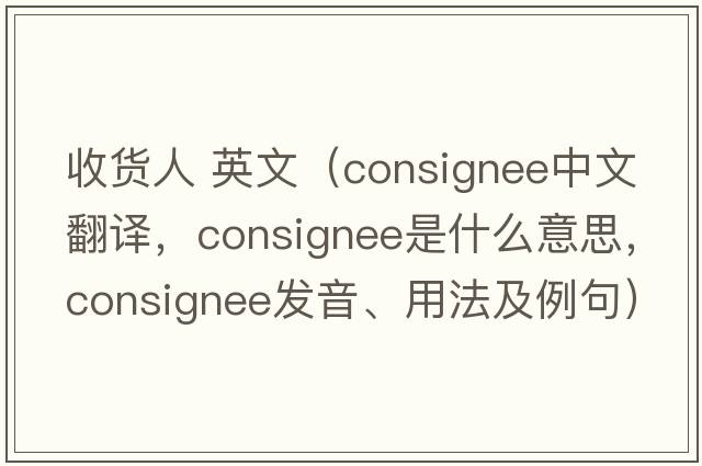 收貨人 英文（consignee中文翻譯，consignee是什么意思，consignee發(fā)音、用法及例句）