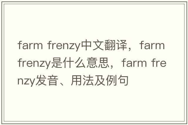 farm frenzy中文翻譯，farm frenzy是什么意思，farm frenzy發(fā)音、用法及例句