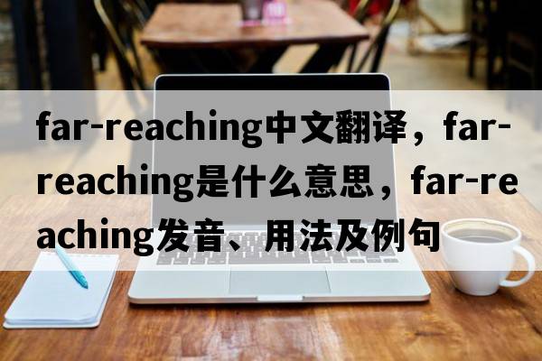 far-reaching中文翻譯，far-reaching是什么意思，far-reaching發(fā)音、用法及例句
