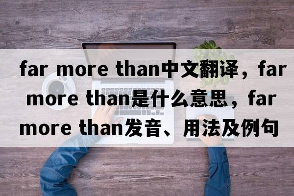 far more than中文翻譯，far more than是什么意思，far more than發(fā)音、用法及例句