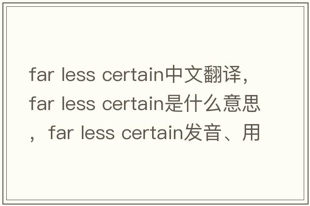 far less certain中文翻譯，far less certain是什么意思，far less certain發(fā)音、用法及例句