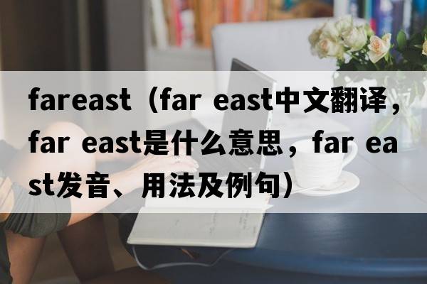fareast（far east中文翻譯，far east是什么意思，far east發(fā)音、用法及例句）