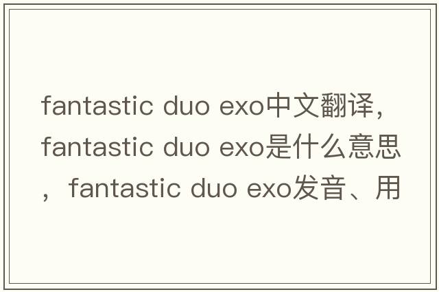 fantastic duo exo中文翻譯，fantastic duo exo是什么意思，fantastic duo exo發(fā)音、用法及例句