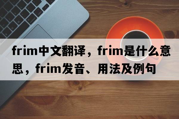 frim中文翻譯，frim是什么意思，frim發(fā)音、用法及例句