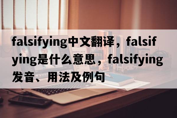 falsifying中文翻譯，falsifying是什么意思，falsifying發(fā)音、用法及例句