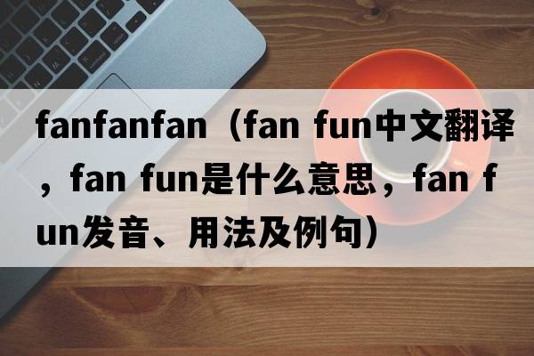 fanfanfan（fan fun中文翻譯，fan fun是什么意思，fan fun發(fā)音、用法及例句）