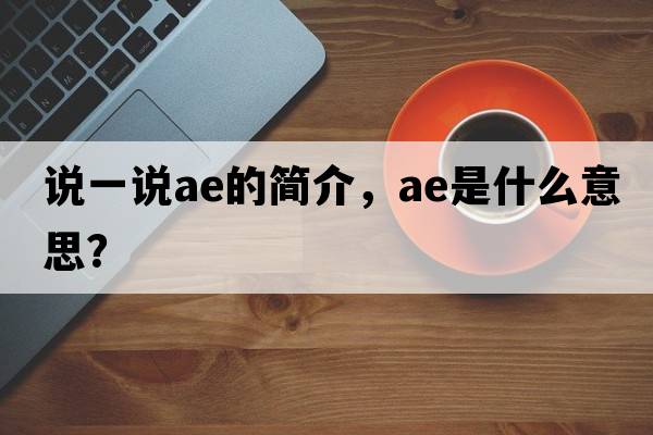 說(shuō)一說(shuō)ae的簡(jiǎn)介，AE是什么意思？