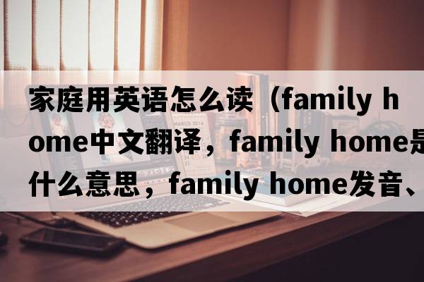 家庭用英語(yǔ)怎么讀（family home中文翻譯，family home是什么意思，family home發(fā)音、用法及例句）