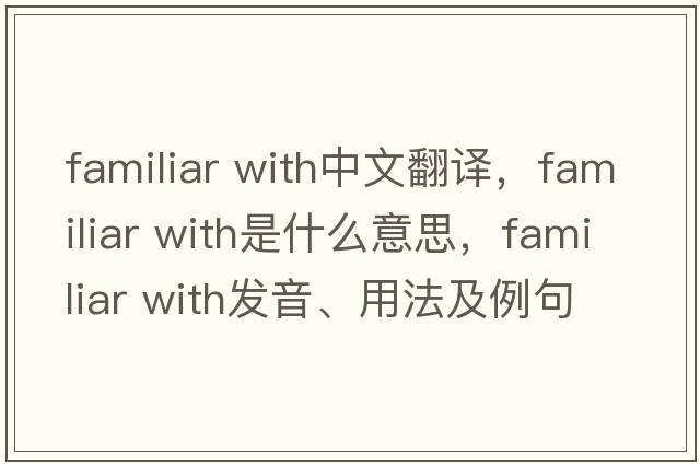 familiar with中文翻譯，familiar with是什么意思，familiar with發(fā)音、用法及例句