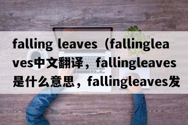 falling leaves（fallingleaves中文翻譯，fallingleaves是什么意思，fallingleaves發(fā)音、用法及例句）