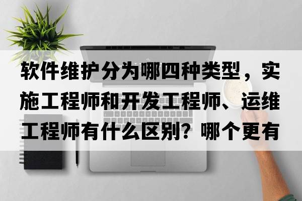 軟件維護分為哪四種類(lèi)型，實(shí)施工程師和開(kāi)發(fā)工程師、運維工程師有什么區別？哪個(gè)更有前途？