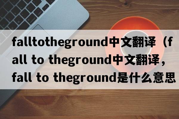 falltotheground中文翻譯（fall to theground中文翻譯，fall to theground是什么意思，fall to theground發(fā)音、用法及例句）